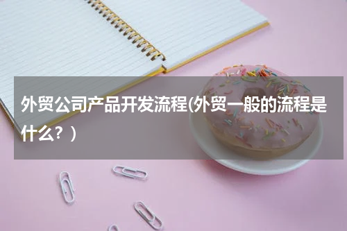 外贸公司产品开发流程(外贸一般的流程是什么？)