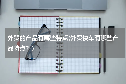 外贸的产品有哪些特点(外贸快车有哪些产品特点？)