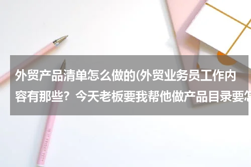 外贸产品清单怎么做的(外贸业务员工作内容有那些？今天老板要我帮他做产品目录要怎么做？)
