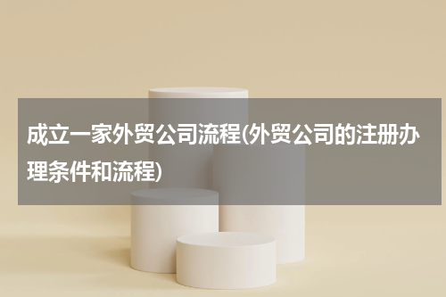 成立一家外贸公司流程(外贸公司的注册办理条件和流程)