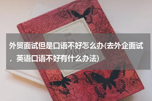 外贸面试但是口语不好怎么办(去外企面试，英语口语不好有什么办法)
