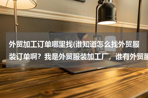 外贸加工订单哪里找(谁知道怎么找外贸服装订单啊？我是外贸服装加工厂，谁有外贸服装订单啊？？？)