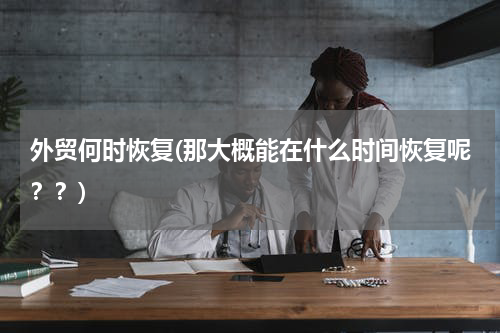 外贸何时恢复(那大概能在什么时间恢复呢？？)