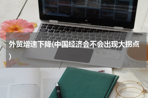 外贸增速下降(中国经济会不会出现大拐点)
