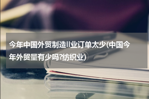 今年中国外贸制造ll业订单太少(中国今年外贸量有少吗?纺织业)