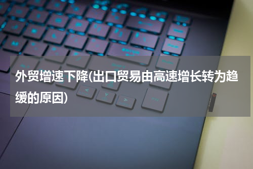 外贸增速下降(出口贸易由高速增长转为趋缓的原因)