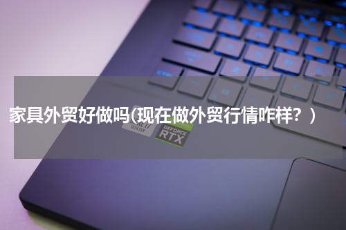 家具外贸好做吗(现在做外贸行情咋样？)