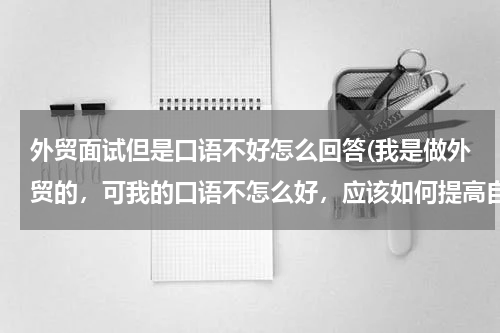 外贸面试但是口语不好怎么回答(我是做外贸的，可我的口语不怎么好，应该如何提高自己)