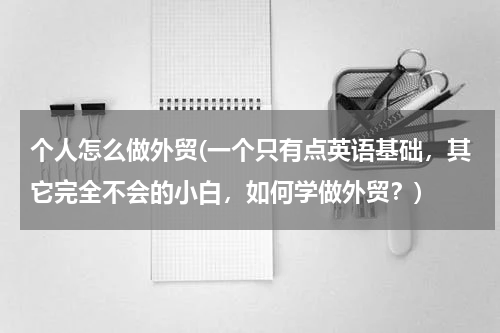 个人怎么做外贸(一个只有点英语基础，其它完全不会的小白，如何学做外贸？)