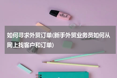 如何寻求外贸订单(新手外贸业务员如何从网上找客户和订单)