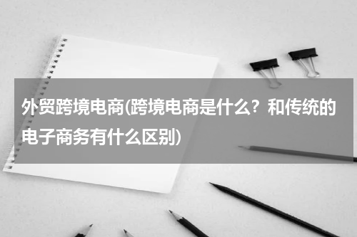外贸跨境电商(跨境电商是什么？和传统的电子商务有什么区别)