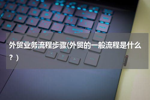 外贸业务流程步骤(外贸的一般流程是什么？)