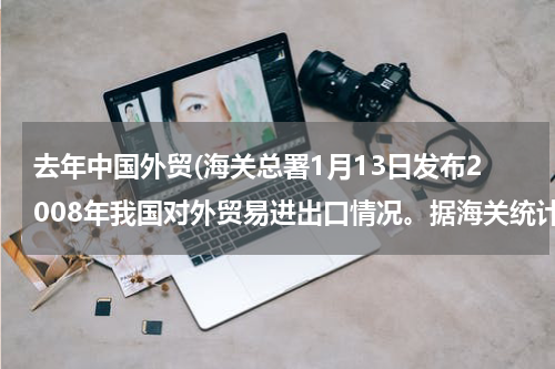 去年中国外贸(海关总署1月13日发布2008年我国对外贸易进出口情况。据海关统计，去年我国外贸总值达25616.3亿美元，比上)