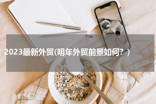 2023最新外贸(明年外贸前景如何？)