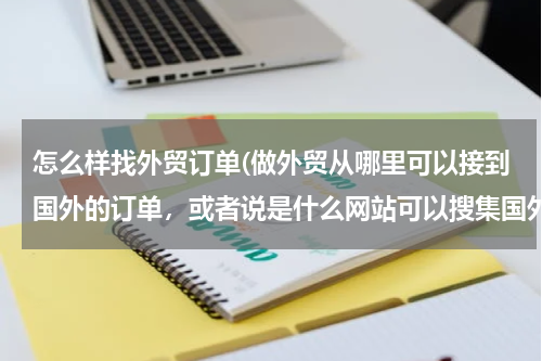 怎么样找外贸订单(做外贸从哪里可以接到国外的订单，或者说是什么网站可以搜集国外产品需求信息)