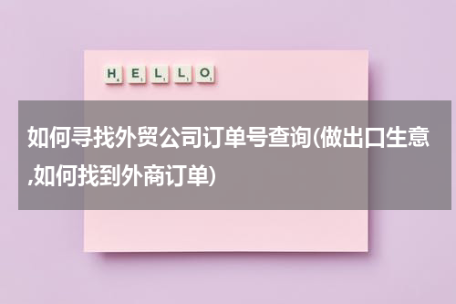 如何寻找外贸公司订单号查询(做出口生意,如何找到外商订单)