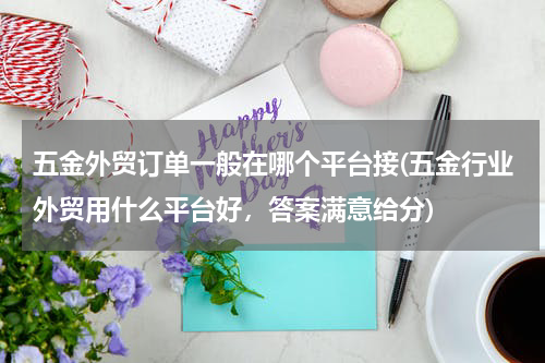 五金外贸订单一般在哪个平台接(五金行业外贸用什么平台好，答案满意给分)