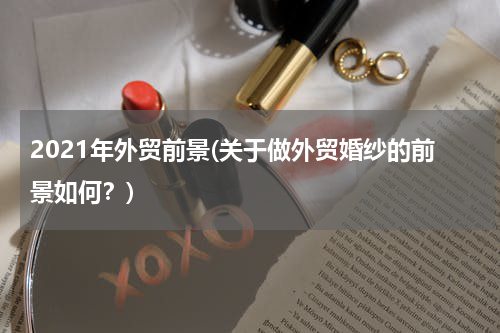 2021年外贸前景(关于做外贸婚纱的前景如何？)
