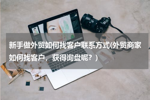 新手做外贸如何找客户联系方式(外贸商家如何找客户，获得询盘呢？)