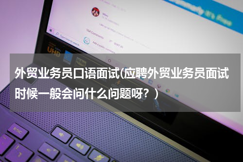 外贸业务员口语面试(应聘外贸业务员面试时候一般会问什么问题呀？)