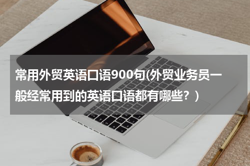 常用外贸英语口语900句(外贸业务员一般经常用到的英语口语都有哪些？)