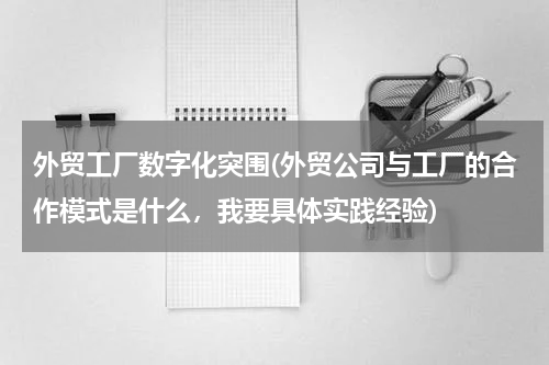 外贸工厂数字化突围(外贸公司与工厂的合作模式是什么，我要具体实践经验)