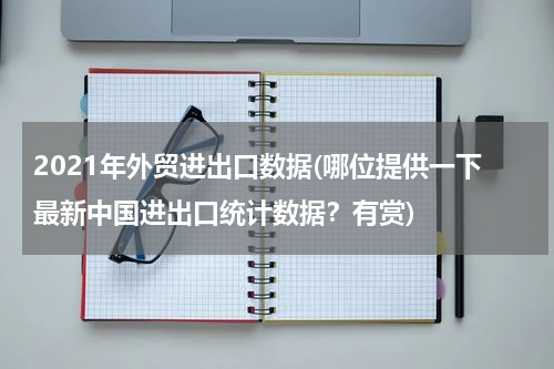 2021年外贸进出口数据(哪位提供一下最新中国进出口统计数据？有赏)