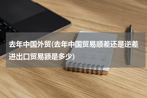 去年中国外贸(去年中国贸易顺差还是逆差进出口贸易额是多少)