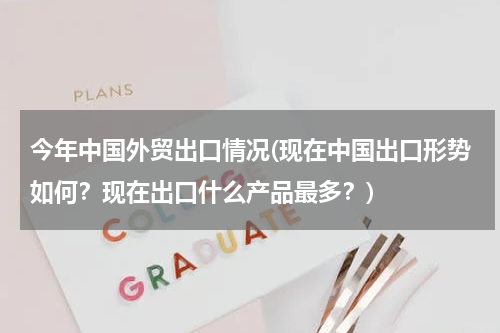 今年中国外贸出口情况(现在中国出口形势如何？现在出口什么产品最多？)