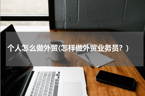 个人怎么做外贸(怎样做外贸业务员？)