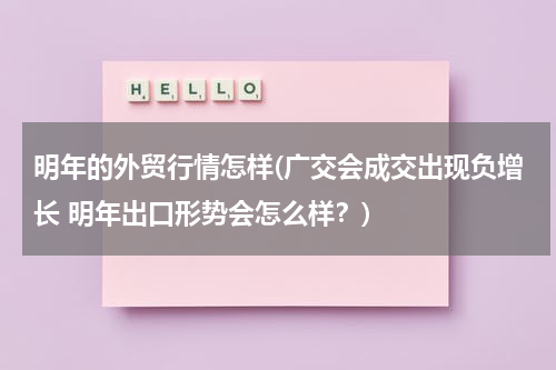 明年的外贸行情怎样(广交会成交出现负增长 明年出口形势会怎么样？)