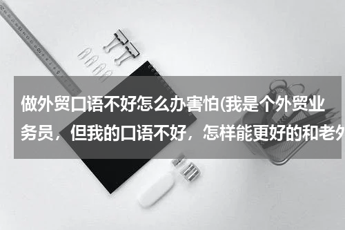 做外贸口语不好怎么办害怕(我是个外贸业务员，但我的口语不好，怎样能更好的和老外沟通？)
