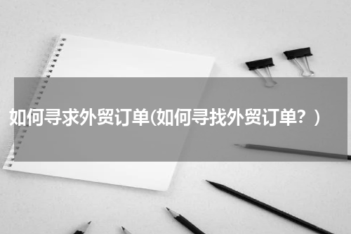 如何寻求外贸订单(如何寻找外贸订单？)