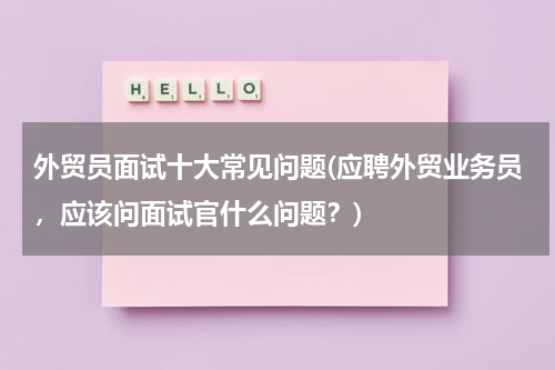 外贸员面试十大常见问题(应聘外贸业务员，应该问面试官什么问题？)