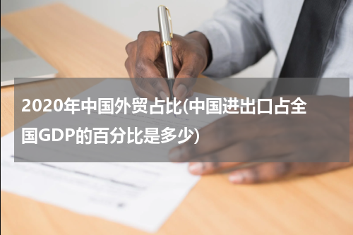 2020年中国外贸占比(中国进出口占全国GDP的百分比是多少)