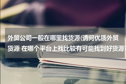 外贸公司一般在哪里找货源(请问优质外贸货源 在哪个平台上找比较有可能找到好货源? 除的淘宝网,阿里巴巴)