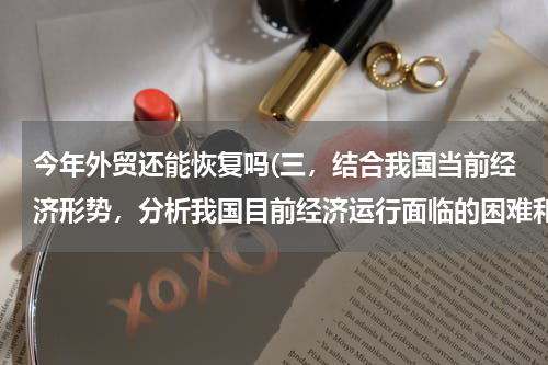 今年外贸还能恢复吗(三，结合我国当前经济形势，分析我国目前经济运行面临的困难和挑战有哪些)