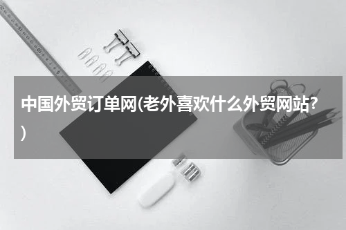中国外贸订单网(老外喜欢什么外贸网站？)