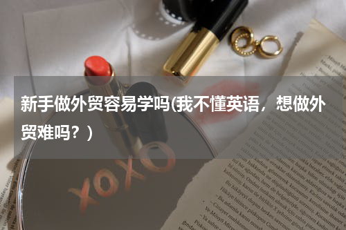 新手做外贸容易学吗(我不懂英语，想做外贸难吗？)