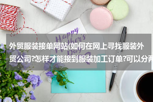 外贸服装接单网站(如何在网上寻找服装外贸公司?怎样才能接到服装加工订单?可以分两步走)