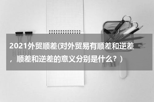 2021外贸顺差(对外贸易有顺差和逆差，顺差和逆差的意义分别是什么？)