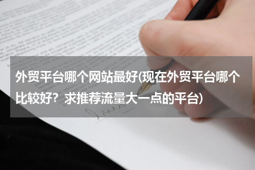 外贸平台哪个网站最好(现在外贸平台哪个比较好？求推荐流量大一点的平台)