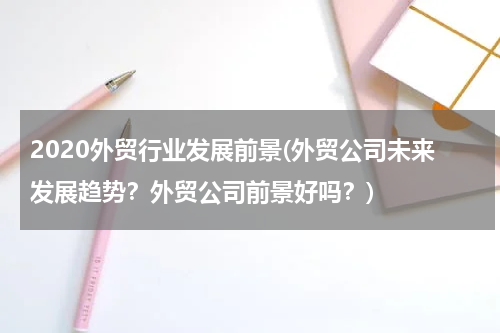 2020外贸行业发展前景(外贸公司未来发展趋势？外贸公司前景好吗？)