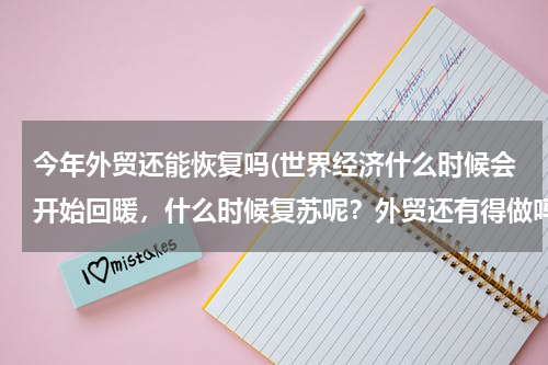 今年外贸还能恢复吗(世界经济什么时候会开始回暖，什么时候复苏呢？外贸还有得做吗？)
