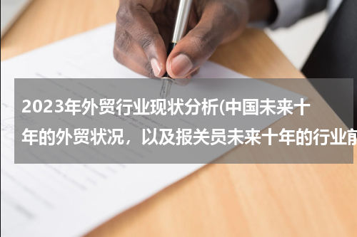 2023年外贸行业现状分析(中国未来十年的外贸状况，以及报关员未来十年的行业前景？)
