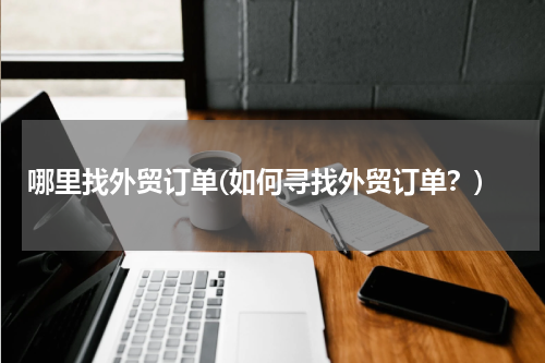 哪里找外贸订单(如何寻找外贸订单？)