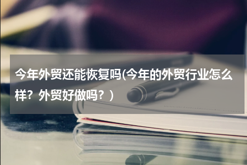 今年外贸还能恢复吗(今年的外贸行业怎么样？外贸好做吗？)
