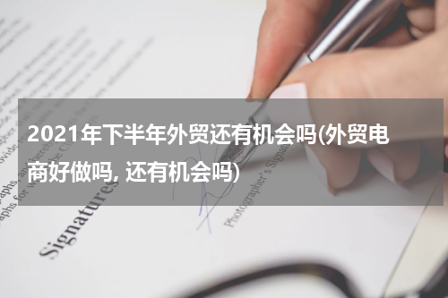 2021年下半年外贸还有机会吗(外贸电商好做吗, 还有机会吗)