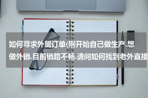 如何寻求外贸订单(刚开始自己做生产.想做外销.目前销路不畅.请问如何找到老外直接要订单?)