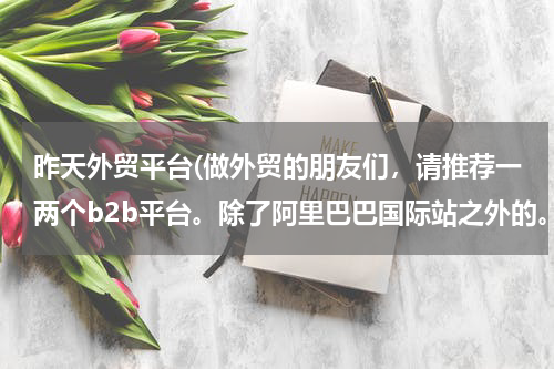 昨天外贸平台(做外贸的朋友们，请推荐一两个b2b平台。除了阿里巴巴国际站之外的。因为我们现在正在做阿里巴巴，想重新再)